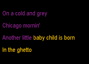 On a cold and grey

Chicago mornin'

Another little baby child is born

In the ghetto