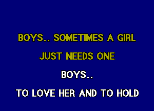 BOYS.. SOMETIMES A GIRL

JUST NEEDS ONE
BOYS..
TO LOVE HER AND TO HOLD
