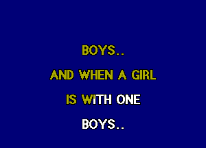 BOYS. .

AND WHEN A GIRL
IS WITH ONE
BOYS..