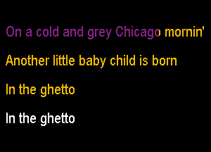 On a cold and grey Chicago mornin'

Another little baby child is born
In the ghetto
In the ghetto