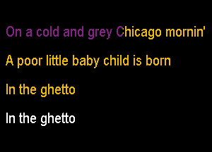 On a cold and grey Chicago mornin'

A poor little baby child is born
In the ghetto
In the ghetto