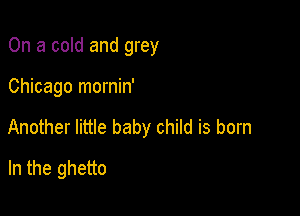 On a cold and grey

Chicago mornin'

Another little baby child is born

In the ghetto