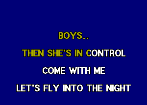 BOYS. .

THEN SHE'S IN CONTROL
COME WITH ME
LET'S FLY INTO THE NIGHT
