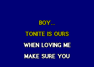 BOY..

TONITE IS OURS
WHEN LOVING ME
MAKE SURE YOU