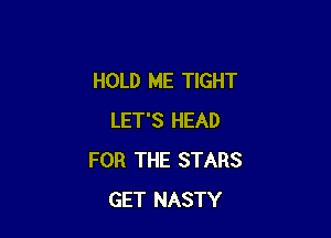 HOLD ME TIGHT

LET'S HEAD
FOR THE STARS
GET NASTY