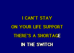 I CAN'T STAY

ON YOUR LIFE SUPPORT
THERE'S A SHORTAGE
IN THE SWITCH