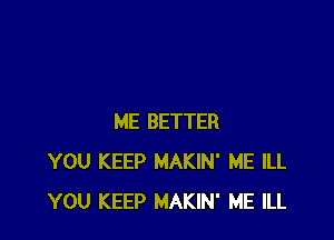 ME BETTER
YOU KEEP MAKIN' ME ILL
YOU KEEP MAKIN' ME ILL