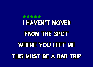 I HAVEN'T MOVED

FROM THE SPOT
WHERE YOU LEFT ME
THIS MUST BE A BAD TRIP