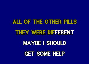 ALL OF THE OTHER PILLS
THEY WERE DIFFERENT
MAYBE I SHOULD
GET SOME HELP