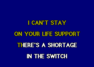 I CAN'T STAY

ON YOUR LIFE SUPPORT
THERE'S A SHORTAGE
IN THE SWITCH