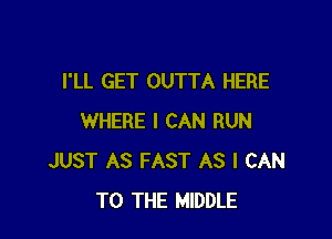 I'LL GET OUTTA HERE

WHERE I CAN RUN
JUST AS FAST AS I CAN
TO THE MIDDLE