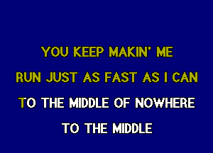 YOU KEEP MAKIN' ME

RUN JUST AS FAST AS I CAN
TO THE MIDDLE 0F NOWHERE
TO THE MIDDLE