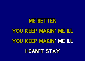 ME BETTER

YOU KEEP MAKIN' ME ILL
YOU KEEP MAKIN' ME ILL
I CAN'T STAY