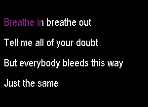 Breathe in breathe out

Tell me all of your doubt

But everybody bleeds this way

Just the same