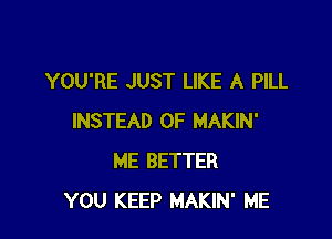 YOU'RE JUST LIKE A PILL

INSTEAD OF MAKIN'
ME BETTER
YOU KEEP MAKIN' ME