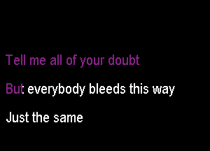 Tell me all of your doubt

But everybody bleeds this way

Just the same