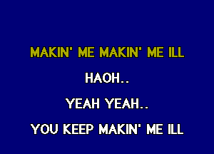 MAKIN' ME MAKIN' ME ILL

HAOH..
YEAH YEAH..
YOU KEEP MAKIN' ME lLL