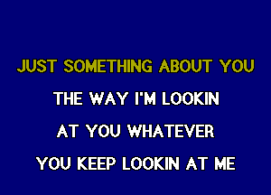 JUST SOMETHING ABOUT YOU

THE WAY I'M LOOKIN
AT YOU WHATEVER
YOU KEEP LOOKIN AT ME