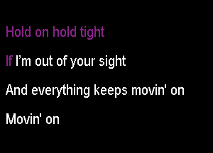 Hold on hold tight
If Pm out of your sight

And everything keeps movin' on

Movin' on