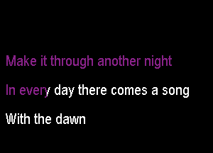 Make it through another night

In every day there comes a song

With the dawn