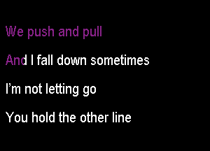 We push and pull

And I fall down sometimes

Fm not letting go

You hold the other line