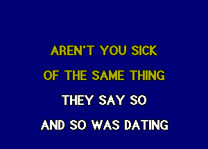 AREN'T YOU SICK

OF THE SAME THING
THEY SAY 30
AND SO WAS DATING