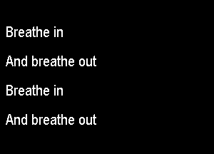 Breathe in
And breathe out

Breathe in

And breathe out