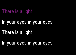 There is a light
In your eyes in your eyes

There is a light

In your eyes in your eyes