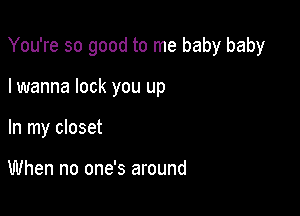 You're so good to me baby baby

I wanna lock you up
In my closet

When no one's around