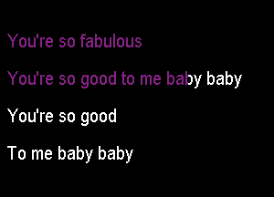 You're so fabulous
You're so good to me baby baby

You're so good

To me baby baby