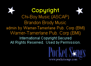 I? Copgright
Chi-Boy Music (ASCAP)
Brandon Brody Music

admin by Warner-Tamerlane Pub. Corp (BMI)

Warner-Tamerlane Pub. Corp (BMI)

International Copyright Secured
All Rights Reserved. Used by Permission.

Pocket. Smugs

uwupockemm
