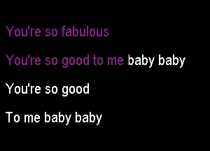 You're so fabulous
You're so good to me baby baby

You're so good

To me baby baby