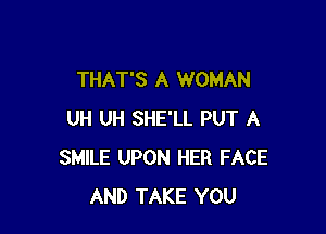 THAT'S A WOMAN

UH UH SHE'LL PUT A
SMILE UPON HER FACE
AND TAKE YOU