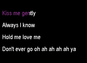 Kiss me gently
Always I know

Hold me love me

Don't ever go oh ah ah ah ah ya