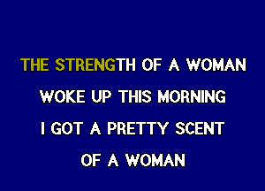 THE STRENGTH OF A WOMAN

WOKE UP THIS MORNING
I GOT A PRETTY SCENT
OF A WOMAN
