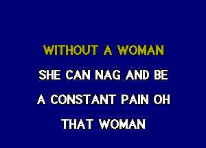 WITHOUT A WOMAN

SHE CAN NAG AND BE
A CONSTANT PAIN 0H
THAT WOMAN