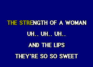 THE STRENGTH OF A WOMAN

UH.. UH.. UH..
AND THE LIPS
THEY'RE SO SO SWEET