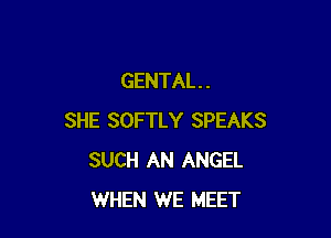 GENTAL . .

SHE SOFTLY SPEAKS
SUCH AN ANGEL
WHEN WE MEET