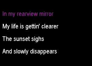 In my reawiew mirror
My life is gettin' clearer

The sunset sighs

And slowly disappears