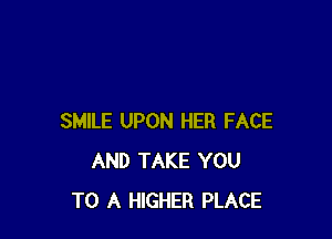 SMILE UPON HER FACE
AND TAKE YOU
TO A HIGHER PLACE