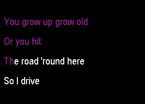 You grow up grow old

Or you hit
The road 'round here

So I drive