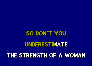 SO DON'T YOU
UNDERESTIMATE
THE STRENGTH OF A WOMAN