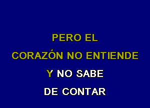 PERO EL

CORAZON N0 ENTIENDE
Y NO SABE
DE CONTAR