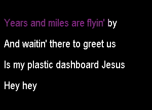 Years and miles are f1yin' by

And waitin' there to greet us

Is my plastic dashboard Jesus

Hey hey
