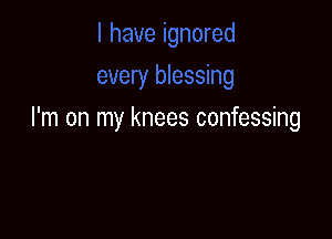 I'm on my knees confessing
