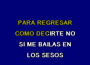 PARA REGRESAR

COMO DECIRTE N0
SI ME BAILAS EN
LOS SESOS