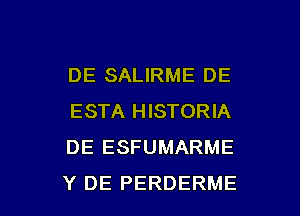 DE SALIRME DE
ESTA HISTORIA
DE ESFUMARME

Y DE PERDERME l