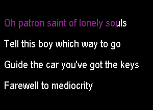 0h patron saint of lonely souls
Tell this boy which way to go

Guide the car you've got the keys

Farewell to mediocrity