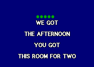 WE GOT

THE AFTERNOON
YOU GOT
THIS ROOM FOR TWO