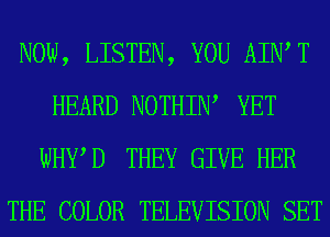 NOW, LISTEN, YOU AIWT
HEARD NOTHIIW YET
WHWD THEY GIVE HER

THE COLOR TELEVISION SET